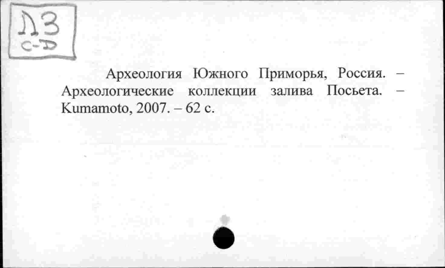 ﻿лз с-т> .... -—..J
Археология Южного Приморья, Россия. -Археологические коллекции залива Посьета. -Kumamoto, 2007. - 62 с.